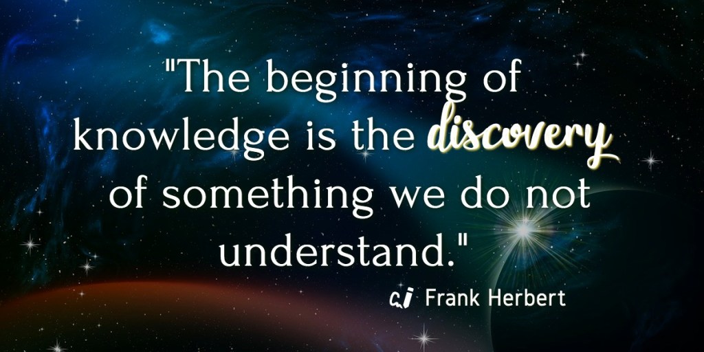 "The beginning of knowledge is the discovery of something we do not understand." Frank Herbert.