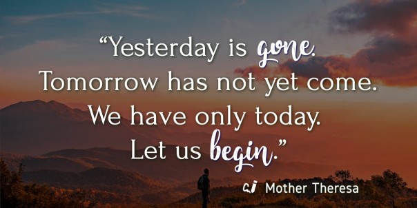Yesterday is gone. Tomorrow has not yet come. We have only today. Let us begin." Quoted by Mother Theresa