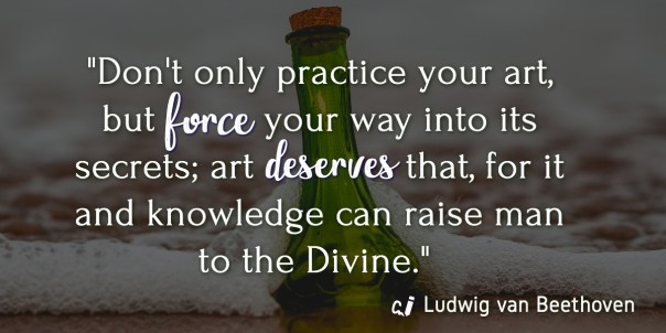Don't only practice your art, but force your way into its secrets; art deserves that, for it and knowledge can raise man to the Divine. Ludwig van Beethoven